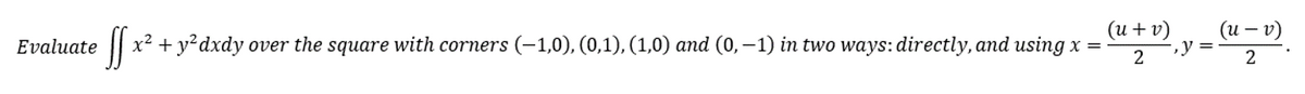 Evaluate
(u + v)
SS x² + y²dxdy over the square with corners (-1,0), (0,1), (1,0) and (0,−1) in two ways: directly, and using x =
2
, y =
(u - v)
2