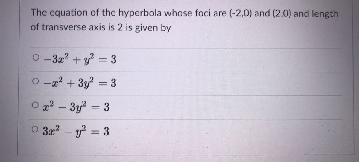 The equation of the hyperbola whose foci are (-2,0) and (2,0) and length
of transverse axis is 2 is given by
O-3x2 + y = 3
Ox2 +3y? = 3
O q² – 3y? = 3
x2
O 3x2 – y? = 3
