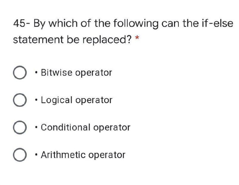 45- By which of the following can the if-else
statement be replaced? *
O • Bitwise operator
O • Logical operator
O • Conditional operator
Arithmetic operator
