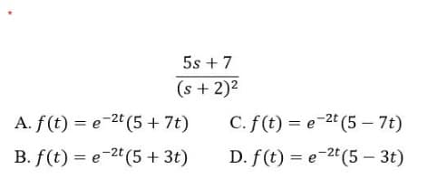 5s + 7
(s + 2)2
A. f(t) = e-2t (5 + 7t)
C. f (t) = e-2t (5 – 7t)
B. f(t) = e-2t(5 + 3t)
D. f (t) = e-2t(5 – 3t)
%3D
