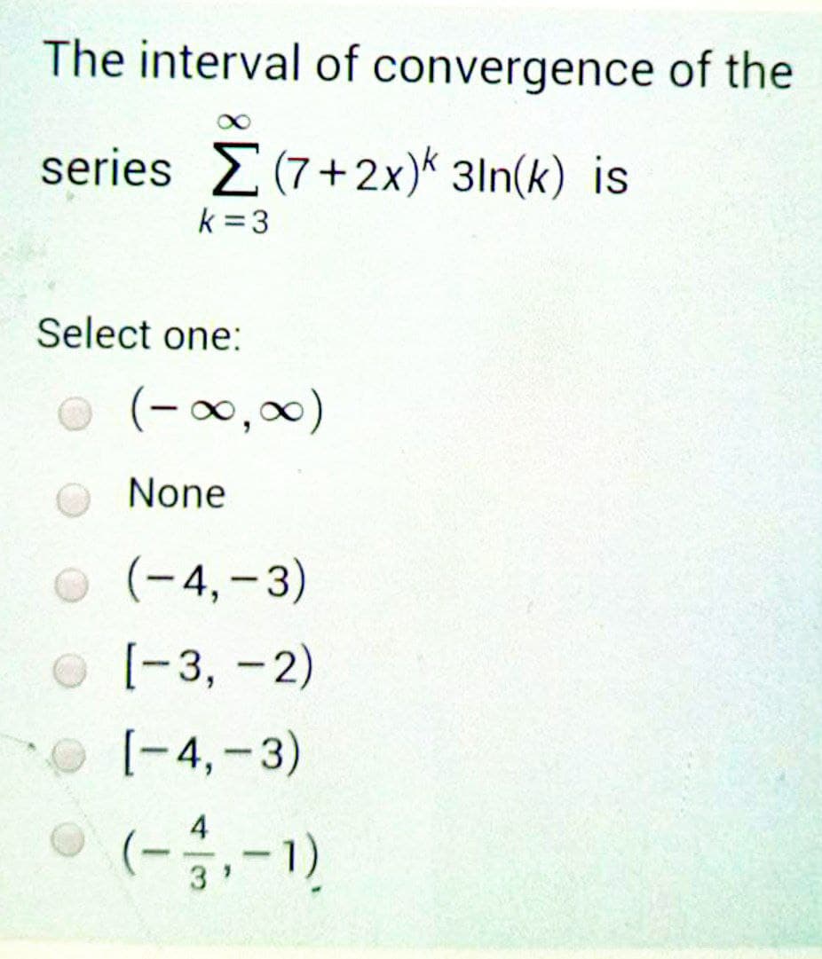 The interval of convergence of the
series (7+2x)* 3In(k) is
k =3
Select one:
(-0,0)
None
O(-4,-3)
O(-3, -2)
|
[-4,-3)
O (--1)
4
|
