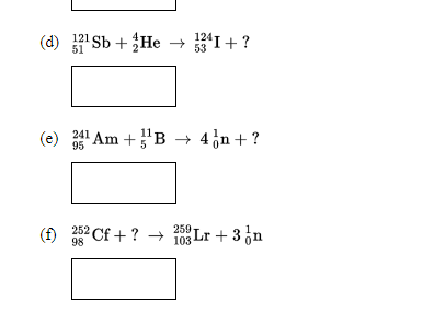124
(d) 'Sb + He → I+ ?
51
(e) 241 Am +'B → 4¿n+ ?
95
252 Cf + ?
259
→
Lr + 3¿n
98
103 Lr
