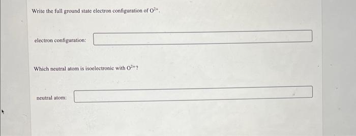 Write the full ground state electron configuration of O²+
electron configuration:
Which neutral atom is isoelectronic with O2+?
neutral atom: