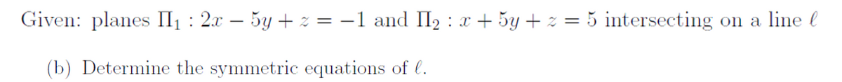 Given: planes II₁: 2x - 5y + z = -1 and II₂ : x + 5y + z = 5 intersecting on a line
(b) Determine the symmetric equations of l.