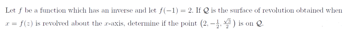 Let f be a function which has an inverse and let f(-1) = 2. If Q is the surface of revolution obtained when
x =
= f(z) is revolved about the z-axis, determine if the point (2,-1,
) is on Q.