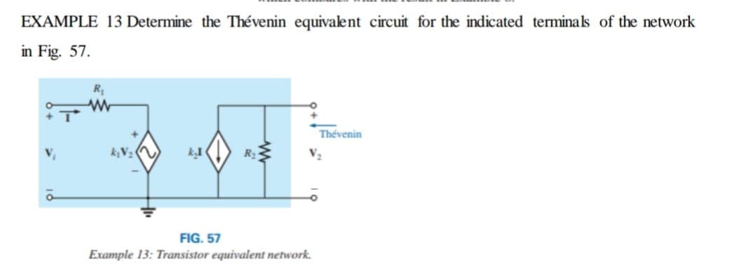 EXAMPLE 13 Determine the Thévenin equivalent circuit for the indicated terminals of the network
in Fig. 57.
R
Thévenin
kV2
FIG. 57
Example 13: Transistor equivalent network.
