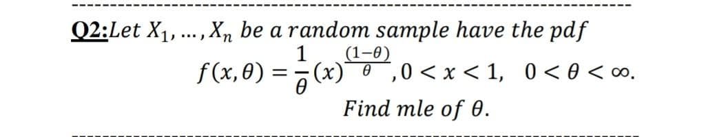 Q2:Let X1,.. , Xn be a random sample have the pdf
1
(1-0)
f(x, 0) =
(x)0,0< x < 1, 0<0 < o.
Find mle of 0.
