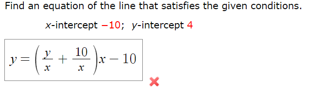 Find an equation of the line that satisfies the given conditions.
x-intercept –10; y-intercept 4
10
x – 10
y
