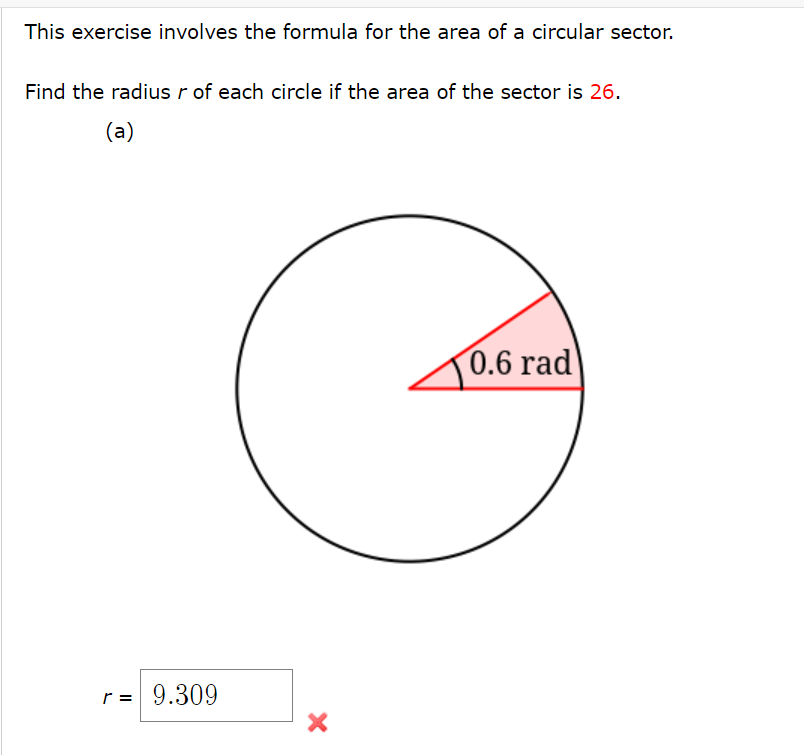 This exercise involves the formula for the area of a circular sector.
Find the radius r of each circle if the area of the sector is 26.
(a)
0.6 rad
r = 9.309
