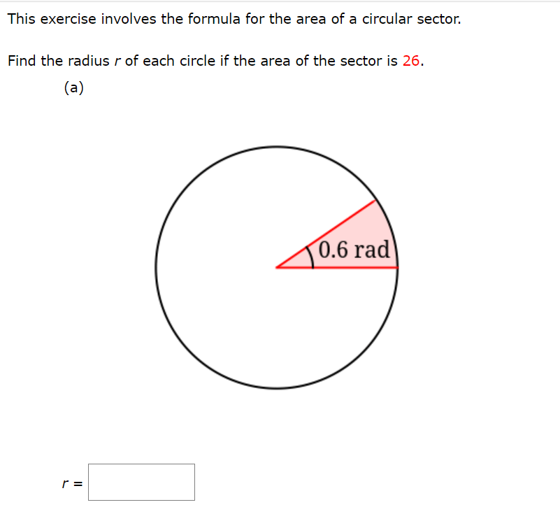 This exercise involves the formula for the area of a circular sector.
Find the radius r of each circle if the area of the sector is 26.
(a)
0.6 rad
r =
