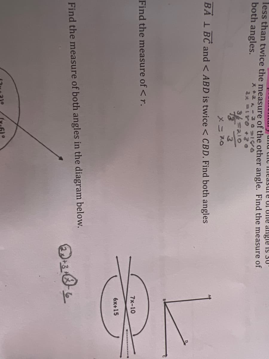 and the measure of the angle is 30°
less than twice the measure of the other angle. Find the measure of
both angles.
x + 2-3
2x -IYO
MISD
+20
36=210
13 3
X = 70
BAL BC and < ABD is twice < CBD. Find both angles
Find the measure of <r.
Find the measure of both angles in the diagram below.
7x-10
6x+15
+306