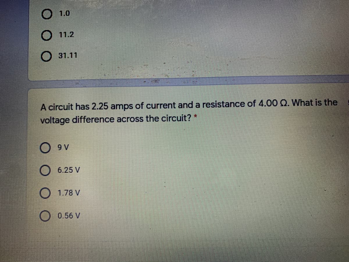 1.0
O 11.2
31.11
A circuit has 2.25 amps of current and a resistance of 4.00 Q. What is the
voltage difference across the circuit?*
O 9 V
O 6.25 V
O 1.78 V
0.56 V
