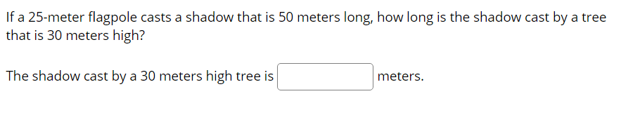 If a 25-meter flagpole casts a shadow that is 50 meters long, how long is the shadow cast by a tree
that is 30 meters high?
The shadow cast by a 30 meters high tree is
meters.
