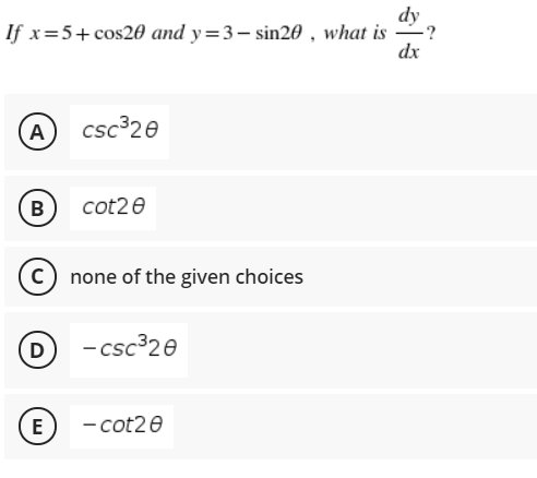 dy
-?
If x=5+ cos20 and y=3- sin20 , what is
dx
A
csc³20
B
cot20
c) none of the given choices
D -csc 20
E
- cot20
