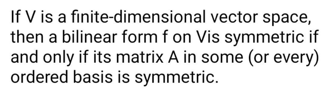 If V is a finite-dimensional vector space,
then a bilinear form f on Vis symmetric if
and only if its matrix A in some (or every)
ordered basis is symmetric.
