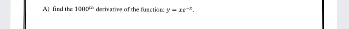 A) find the 1000th derivative of the function: y = xe-x.
