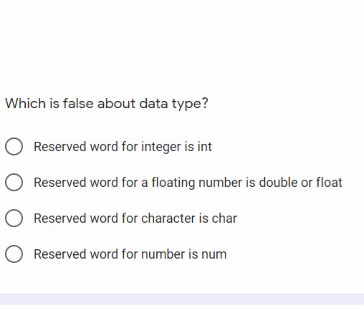 Which is false about data type?
Reserved word for integer is int
Reserved word for a floating number is double or float
Reserved word for character is char
Reserved word for number is num

