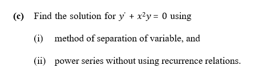 (c) Find the solution for y' + x²y = 0 using
(i)
method of separation of variable, and
(ii) power series without using recurrence relations.
