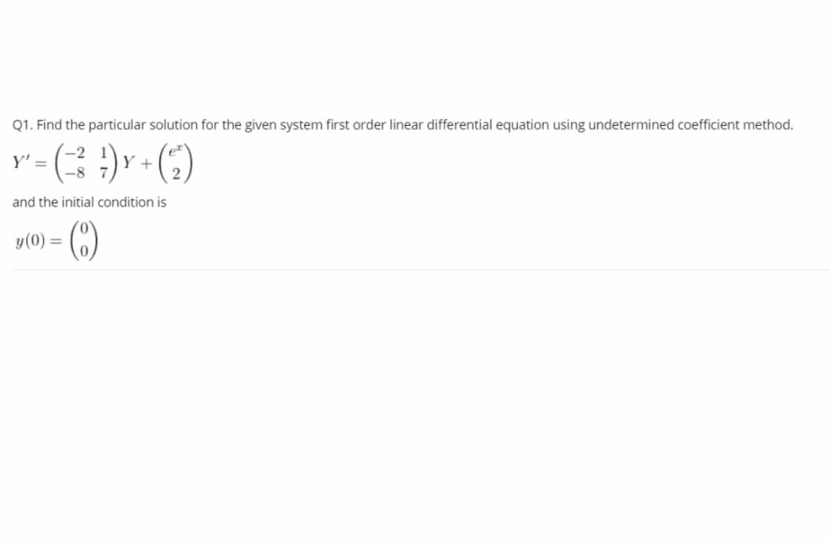 Q1. Find the particular solution for the given system first order linear differential equation using undetermined coefficient method.
Y' =
+
and the initial condition is
(C)
y(0) =
