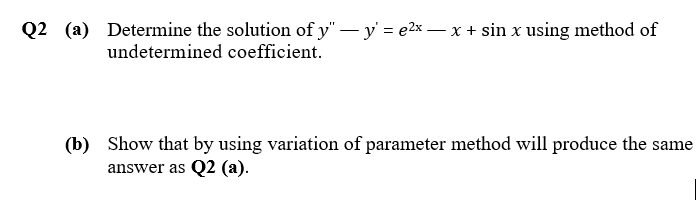 Q2 (a) Determine the solution of y" – y = e2x – x + sin x using method of
undetermined coefficient.
(b) Show that by using variation of parameter method will produce the same
answer as Q2 (a).

