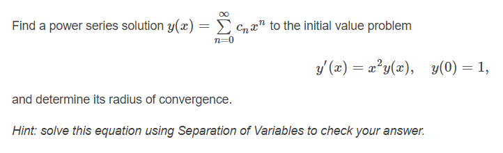 Find a power series solution y(x) :
E Cn x" to the initial value problem
n=0
y' (x) = x?y(x), y(0) = 1,
and determine its radius of convergence.
Hint: solve this equation using Separation of Variables to check your answer.
