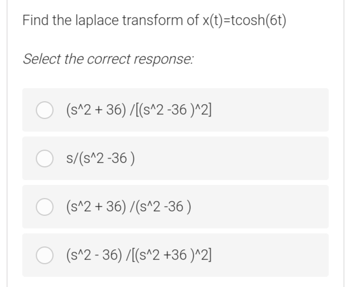 Find the laplace transform of x(t)=tcosh(6t)
Select the correct response:
O (s^2 + 36) /[(s^2 -36 )^2]
O s/(s^2 -36)
O (s^2 + 36) /(s^2 -36 )
O (s^2 - 36) /[(s^2 +36 )^2]
