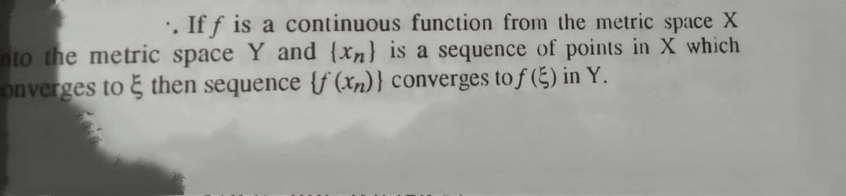 . If f is a continuous function from the metric space X
nto the metric space Y and {xn} is a sequence of points in X which
onverges to & then sequence {f (xn)} converges to f (5) in Y.
