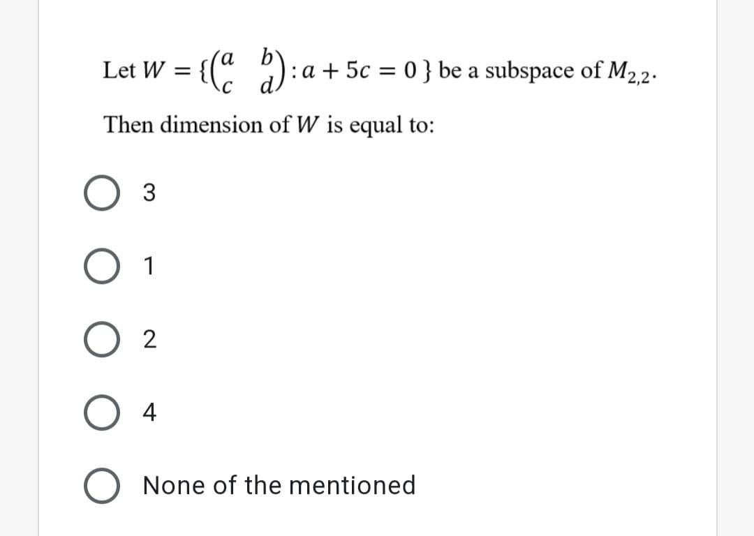 Let W = {(" ): a + 5c = 0 } be a subspace of M22.
Then dimension of W is equal to:
1
О 2
4
O None of the mentioned
