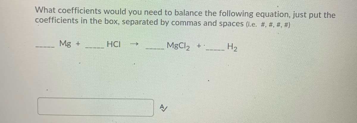 What coefficients would you need to balance the following equation, just put the
coefficients in the box, separated by commas and spaces (i.e. #, #, #, #)
Mg +
HCI
MgCl, +
के
H2
