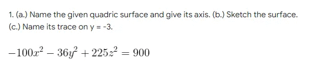 1. (a.) Name the given quadric surface and give its axis. (b.) Sketch the surface.
(c.) Name its trace on y = -3.
- 100x? – 36y + 22522 = 900
