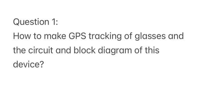 Question 1:
How to make GPS tracking of glasses and
the circuit and block diagram of this
device?
