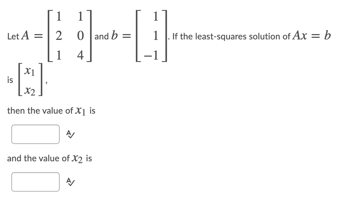 1
1
1
Let A =
0 | and b =
1
If the least-squares solution of Ax = b
1
4
X1
is
X2
then the value of X1 is
and the value of X2 is
