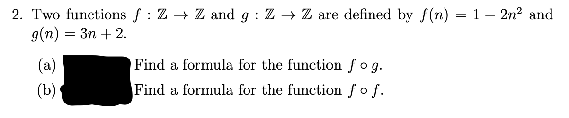 2. Two functions f : Z → Z and g : Z → Z are defined by f(n) = 1 – 2n? and
g(n) = 3n + 2.
(a)
Find a formula for the function f o g.
(Ъ)
Find a formula for the function f o f.
