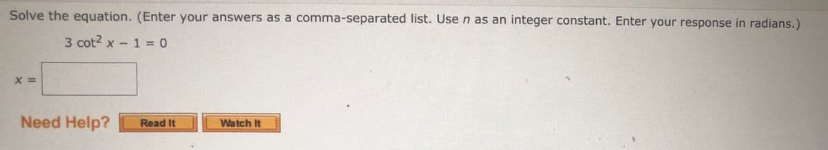 Solve the equation. (Enter your answers as a comma-separated list. Use n as an integer constant. Enter your response in radians.)
3 cot2 x - 1 = 0
Need Help?
Read It
Watch It
