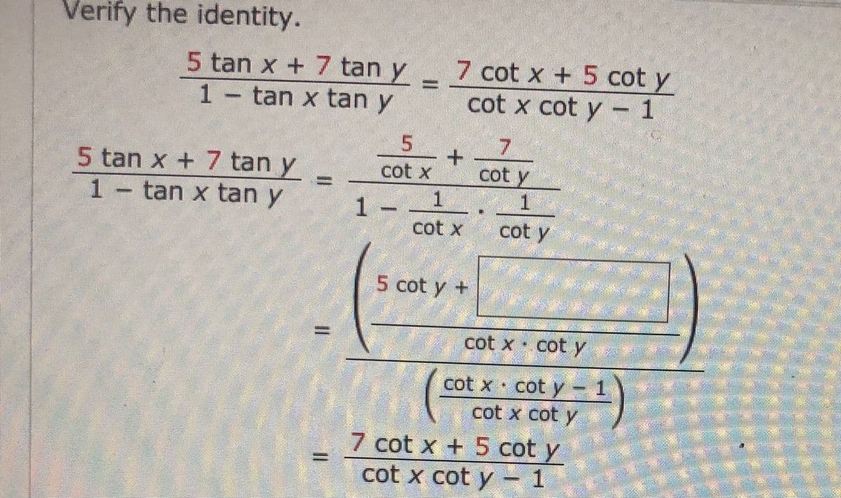 Verify the identity.
5 tan x + 7 tan y 7 cot x + 5 cot y
1 tan x tan y
cot x cot y - 1
50
7.
5tan x + 7 tan y
cot x
cot y
1 -
1 tan x tan y
1 -
1.
cot x
cot y
h
5 cot y +
cot x coty
cot x cot y 1
cot x cot y
7 cot x + 5 cot y
cot x cot y - 1
%3D
