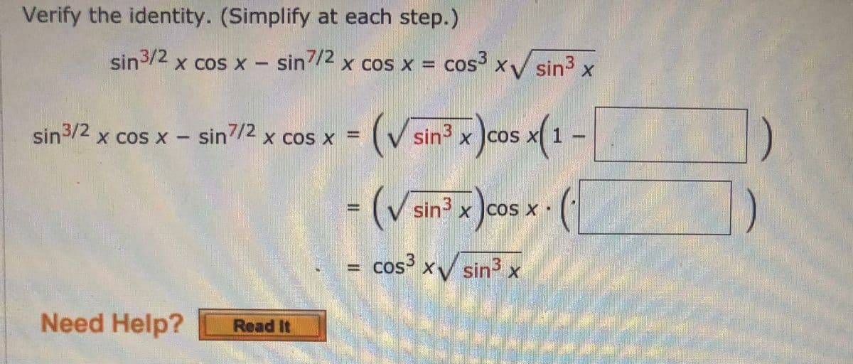 Verify the identity. (Simplify at each step.)
sin3/2
x cos x - Sin74 x cos x = cos xV sin3 x
7/2
|
cos3
sin/2 x cos x - sin2 x cos x
(V sin? x cos x(1 –
-(V sin x Jcos x (
sin x ]coS X
= cos xV sin
く
sin3 x
Need Help?
Read It
