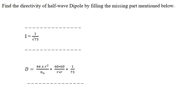 Find the directivity of half-wave Dipole by filling the missing part mentioned below
V73
4n x r2
D :
60+60
1
По
r*r
73

