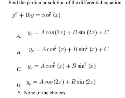 Find the particular solution of the differential equation
y" + 16y=cos² (x)
yp Acos (2x) + B sin (2x) + C
=
A.
yp = Acos (x) + B sin² (x) + C
B.
C. p = Acos (x) + B sin² (x)
Yp = Acos (2x) + B sin (2x)
D.
E. None of the choices
