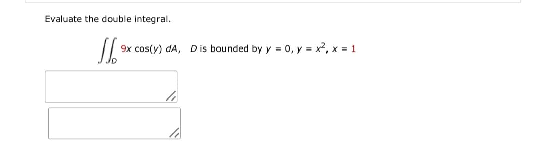Evaluate the double integral.
9x cos(y) dA, D is bounded by y = 0, y = x2, x = 1

