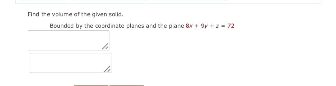 Find the volume of the given solid.
Bounded by the coordinate planes and the plane 8x + 9y + z = 72
