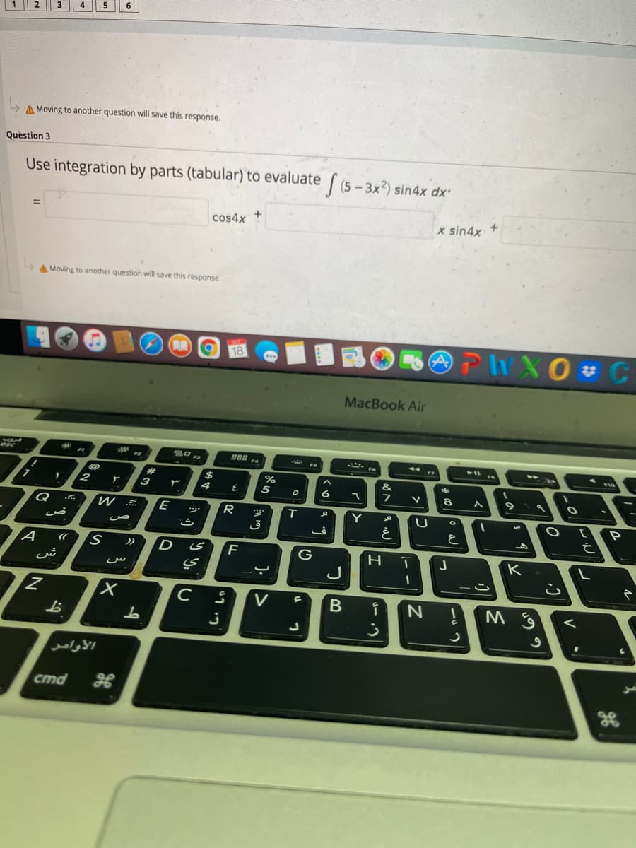 6
A Moving to another question will save this response.
Question 3
Use integration by parts (tabular) to evaluate (5 - 3x²) sin4x dx'
cos4x
x sin4x +
A Moving to another question will save this response.
OPHXO C
MacBook Air
888 4
esc
%23
2$
&
3
4
5
8.
E
R
T
Y
P
.
ق
と
D
F
G
K
ش
J
V
B
ム
ста
しa|3
一う

