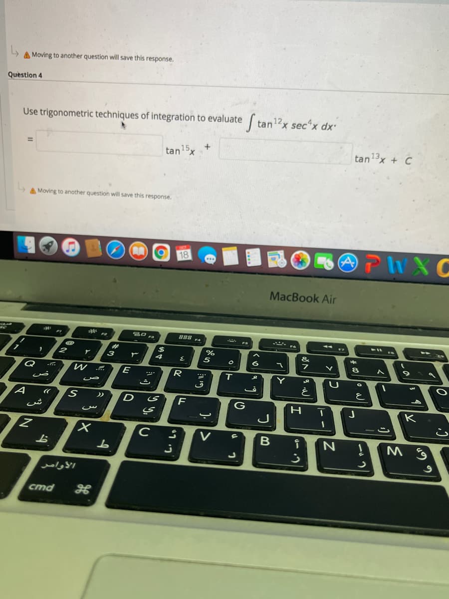 A Moving to another question will save this response.
Question 4
Use trigonometric techniques of integration to evaluate tan12x sec'x dx
tan15x
tan13x + C
%3D
A Moving to another question will save this response.
PHXC
18
MacBook Air
888 pa
%23
$
3
E
R
T
Y
ジ
ق
と
D
F
G
K
س
C
V
B
الأوامر
cmd
