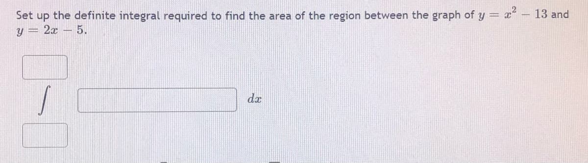 13 and
Set up the definite integral required to find the area of the region between the graph of y = x
y = 2x – 5.
dx
