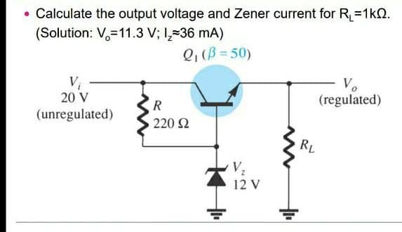 Calculate the output voltage and Zener current for R₁=1kQ.
(Solution: V=11.3 V; 1₂-36 mA)
Q₁ (B=50)
Vi
20 V
Vo
(regulated)
R
(unregulated)
| 220 Ω
V₂
12 V
RL
