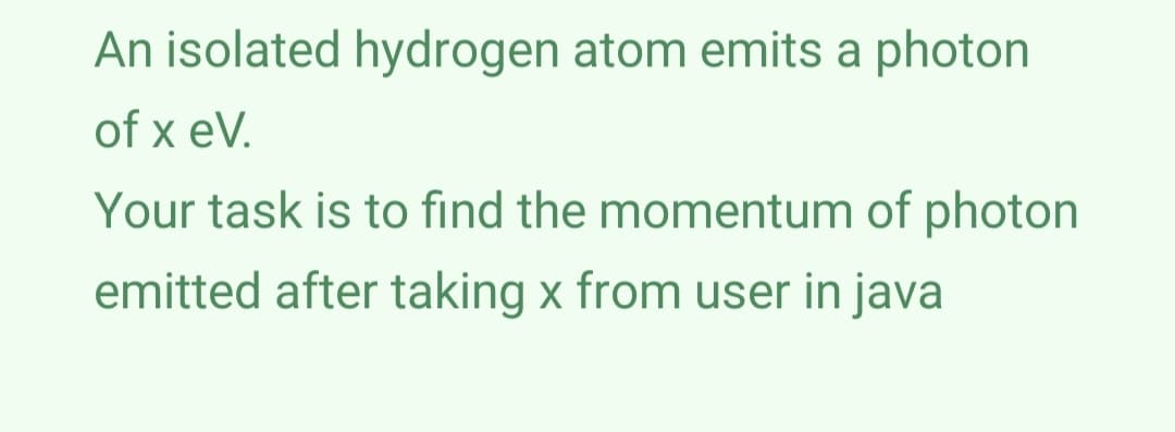 An isolated hydrogen atom emits a photon
of x eV.
Your task is to find the momentum of photon
emitted after taking x from user in java
