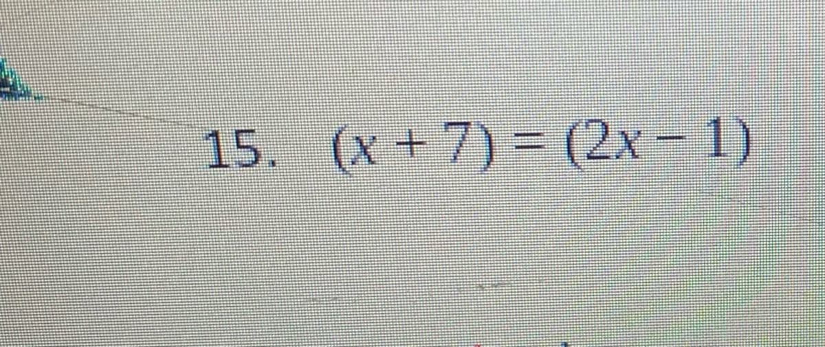 15. (x + 7) = (2x- 1)
