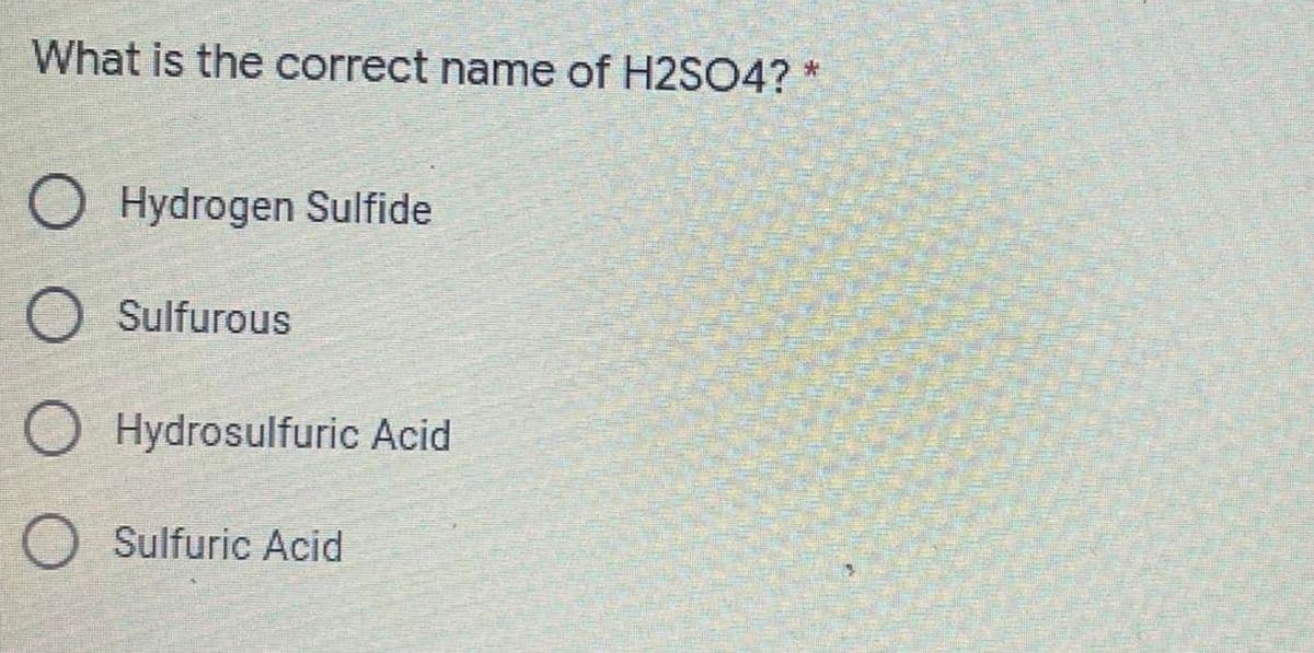 What is the correct name of H2SO4?
O Hydrogen Sulfide
O Sulfurous
O Hydrosulfuric Acid
O Sulfuric Acid
