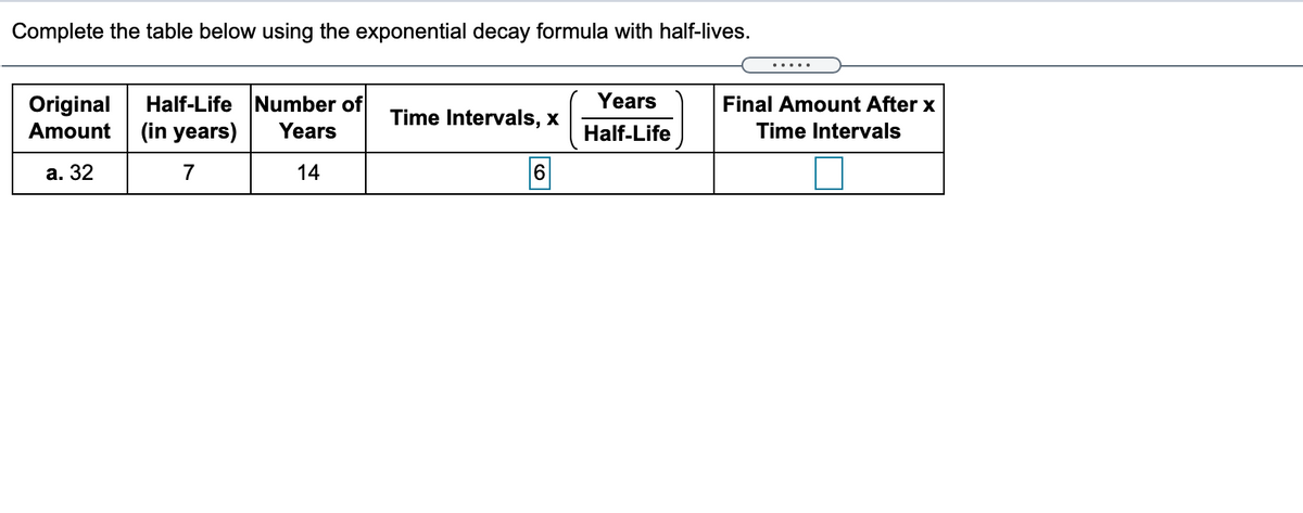 Complete the table below using the exponential decay formula with half-lives.
.....
Years
Half-Life Number of
(in years)
Original
Final Amount After x
Time Intervals, x
Amount
Years
Half-Life
Time Intervals
а. 32
14
6.
