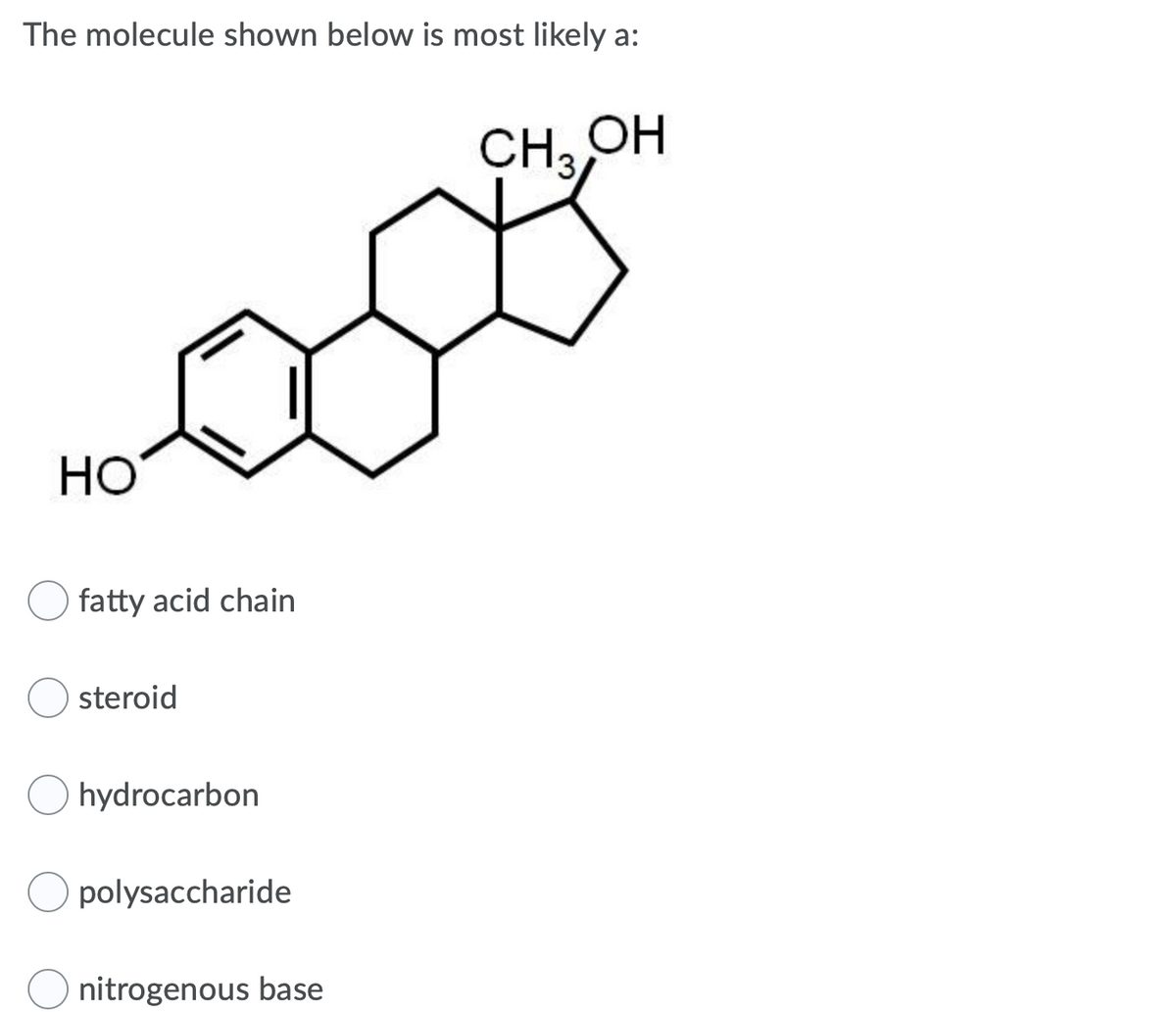 The molecule shown below is most likely a:
CH OH
НО
fatty acid chain
steroid
O hydrocarbon
polysaccharide
nitrogenous base
