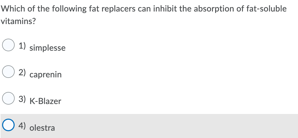Which of the following fat replacers can inhibit the absorption of fat-soluble
vitamins?
1) simplesse
2) caprenin
3) K-Blazer
4) olestra
